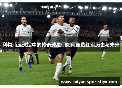 利物浦足球馆中的传奇球星们如何塑造红军历史与未来
