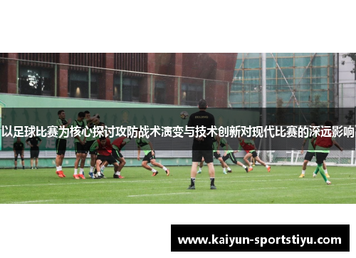 以足球比赛为核心探讨攻防战术演变与技术创新对现代比赛的深远影响