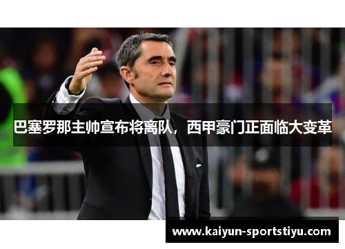 巴塞罗那主帅宣布将离队，西甲豪门正面临大变革